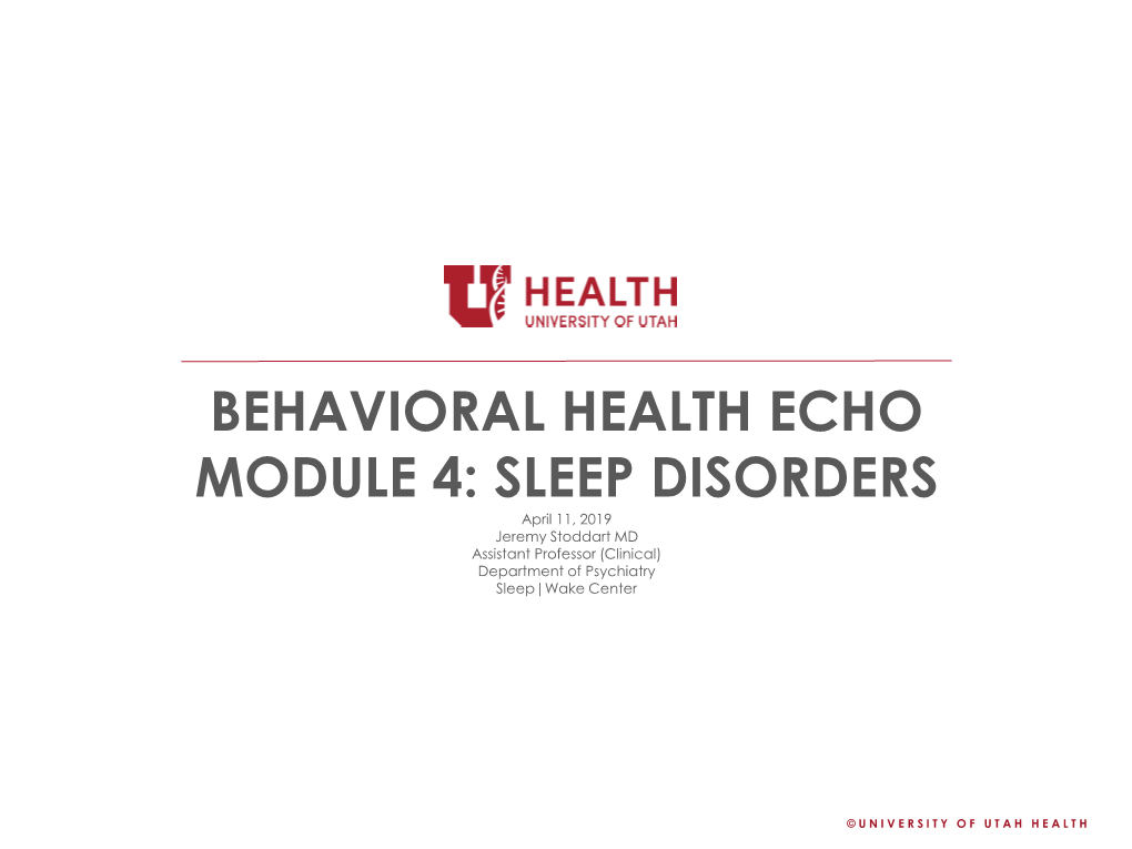 BEHAVIORAL HEALTH ECHO MODULE 4: SLEEP DISORDERS April 11, 2019 Jeremy Stoddart MD Assistant Professor (Clinical) Department of Psychiatry Sleep|Wake Center