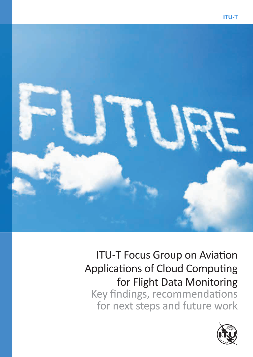 ITU-T Focus Group on Aviation Applications of Cloud Computing for Flight Data Monitoring Key Findings, Recommendations for Next Steps and Future Work April 2016