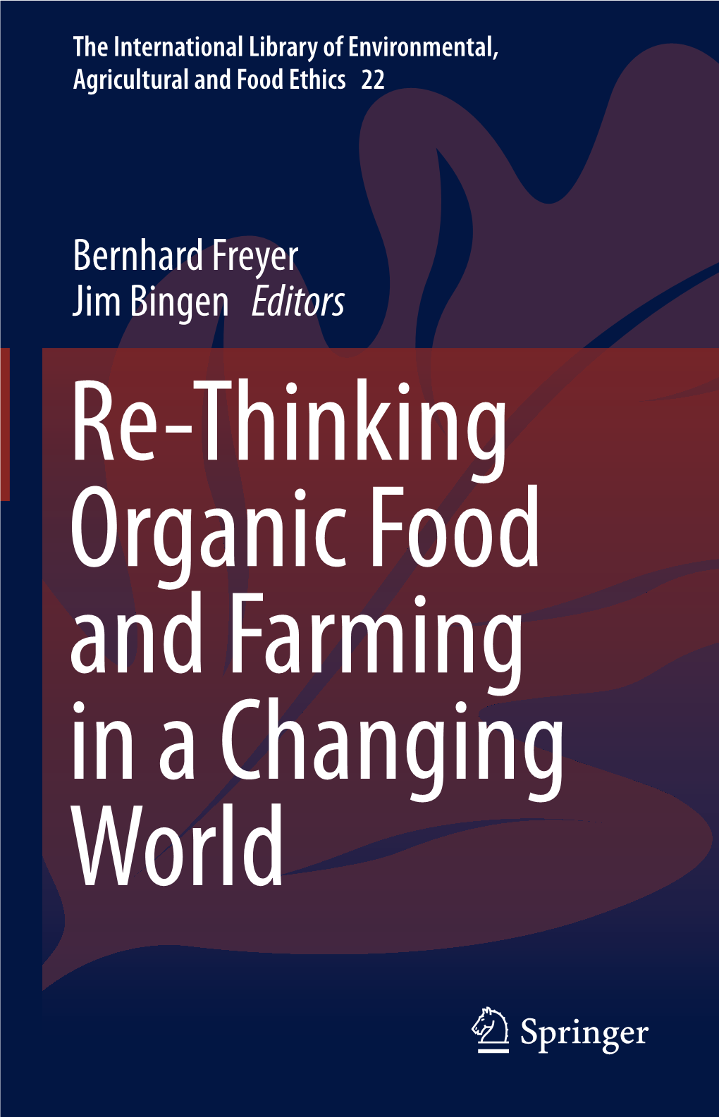 Bernhard Freyer Jim Bingen Editors Re-Thinking Organic Food and Farming in a Changing World the International Library of Environmental, Agricultural and Food Ethics