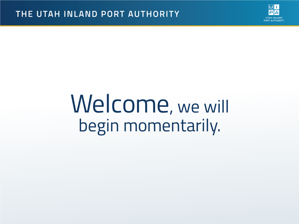 Welcome, We Will Begin Momentarily. the UTAH INLAND PORT AUTHORITY