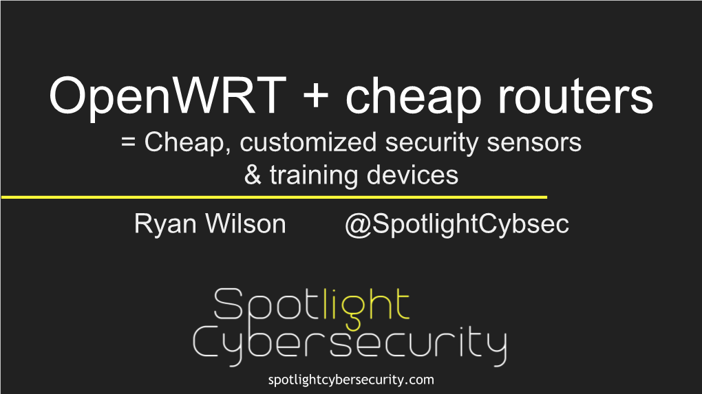 Openwrt + Cheap Routers = Cheap, Customized Security Sensors & Training Devices Ryan Wilson @Spotlightcybsec