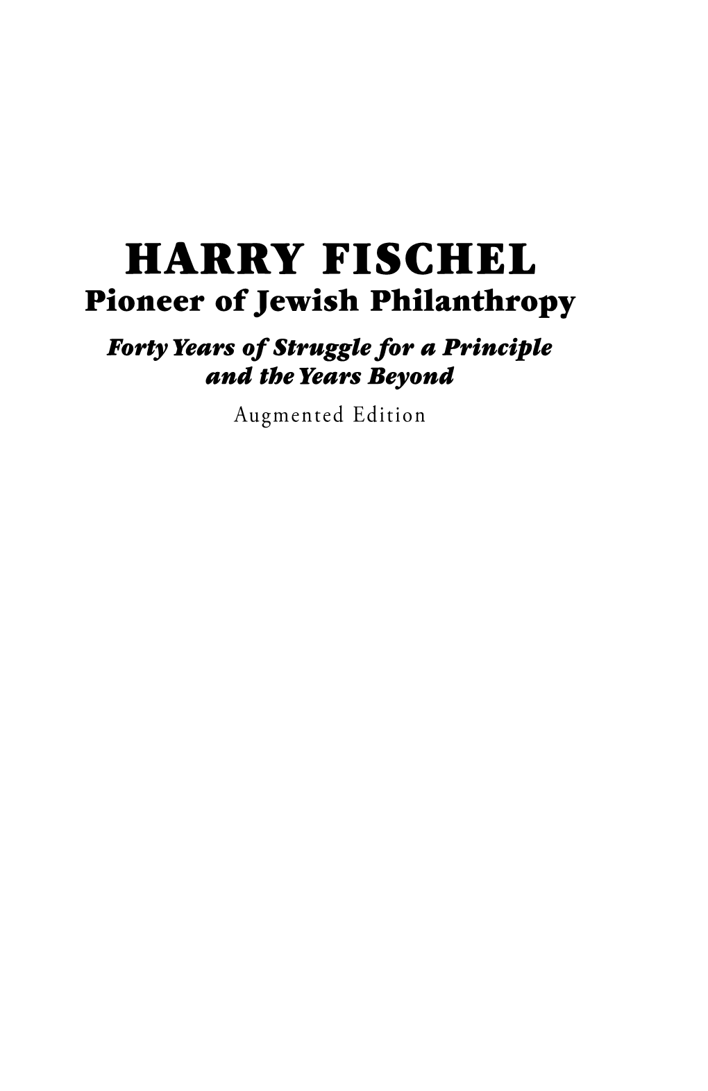 HARRY FISCHEL Pioneer of Jewish Philanthropy Forty Years of Struggle for a Principle and the Years Beyond Augmented Edition