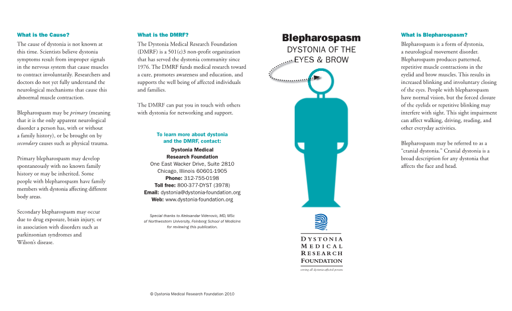 Blepharospasm What Is Blepharospasm? the Cause of Dystonia Is Not Known at the Dystonia Medical Research Foundation Blepharospasm Is a Form of Dystonia, This Time