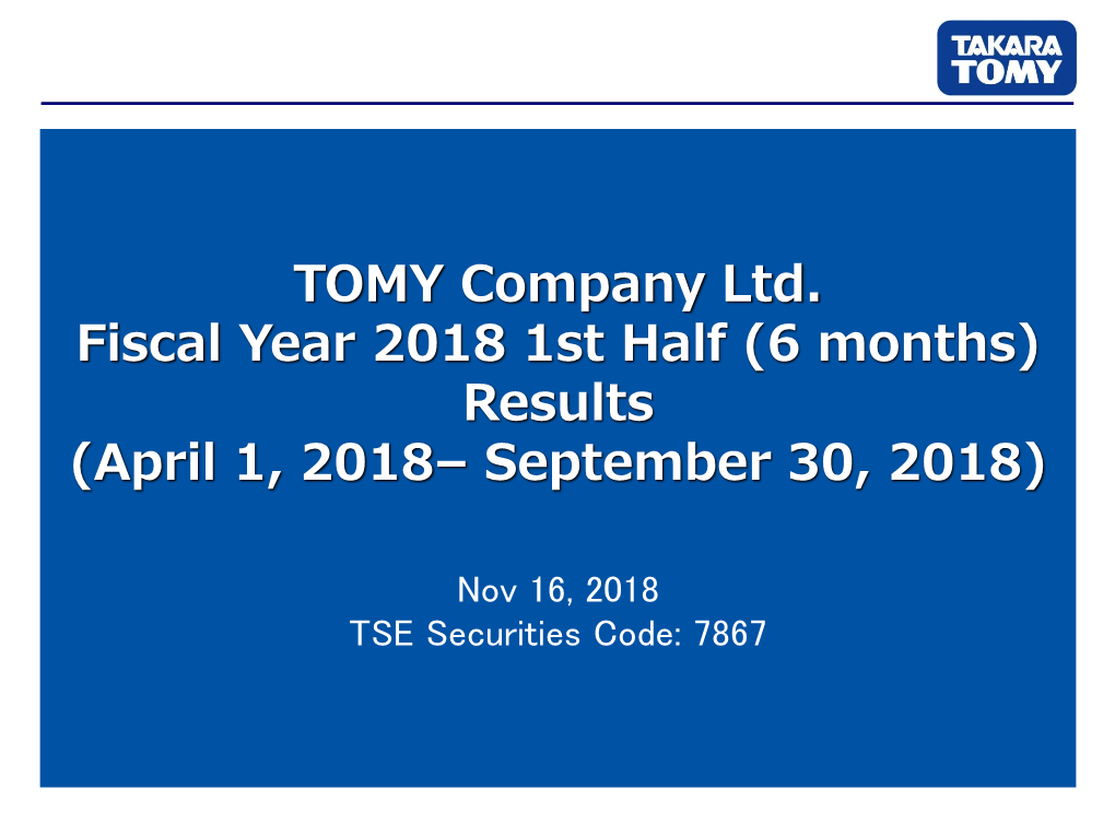 TOMY Company Ltd. Fiscal Year 2018 1St Half (6 Months) Results (April 1, 2018– September 30, 2018)