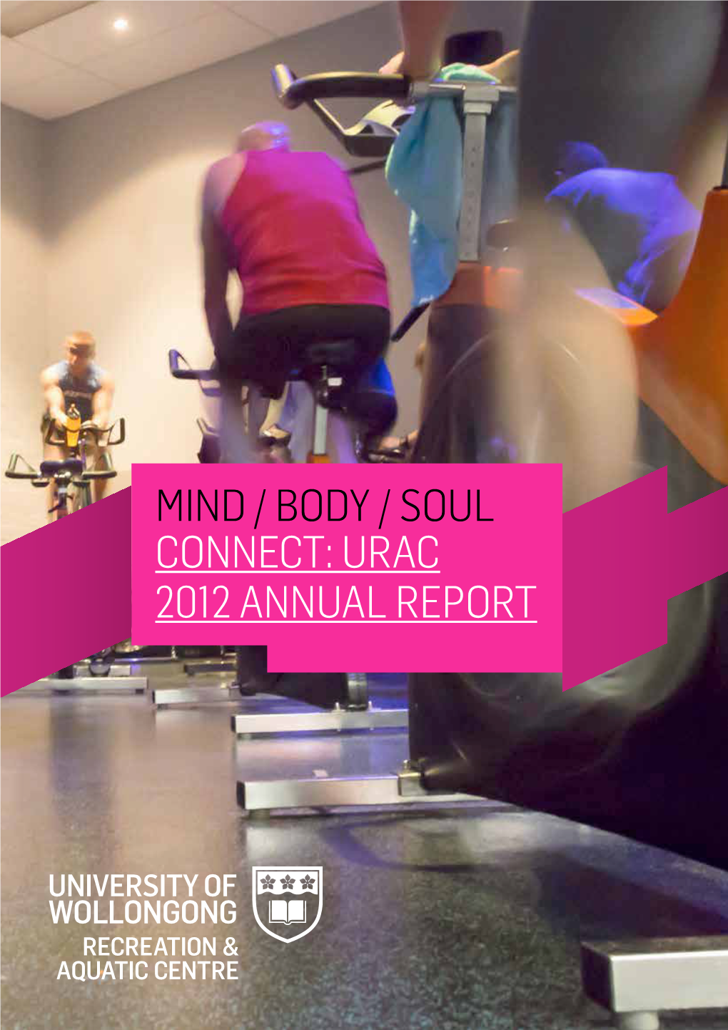 MIND / BODY / SOUL CONNECT: URAC 2012 ANNUAL REPORT MIND BODY SOUL University of Wollongong Recreation & Aquatic Centre Ltd