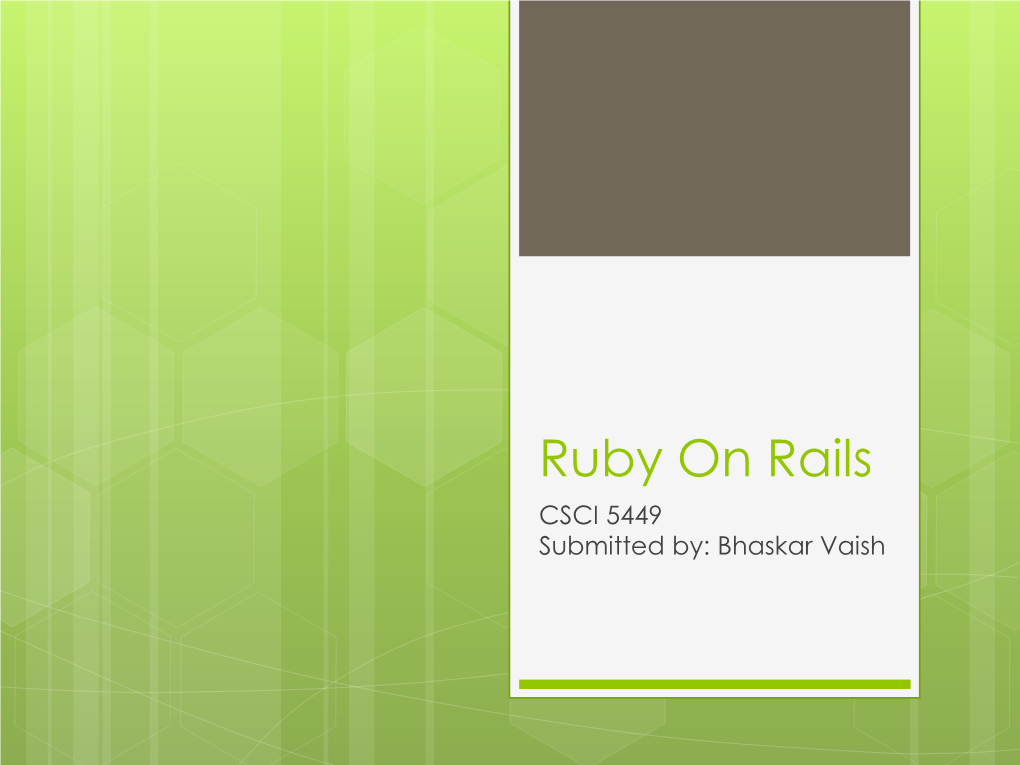 Ruby on Rails CSCI 5449 Submitted By: Bhaskar Vaish What Is Ruby on Rails ?