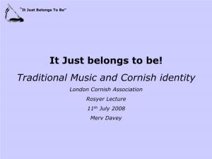 It Just Belongs to Be! Traditional Music and Cornish Identity London Cornish Association Rosyer Lecture 11Th July 2008 Merv Davey “It Just Belongs to Be”