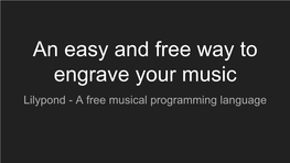 An Easy and Free Way to Engrave Your Music Lilypond - a Free Musical Programming Language Point and Click Is Slow, Tedious and Costs Hundreds of Dollars