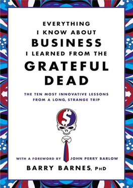 Everything I Know About Business I Learned from the Grateful Dead John Perry Barlow What a Long, Strange Trip It’S Been… —Grateful Dead, “Truckin’ ” No Shit