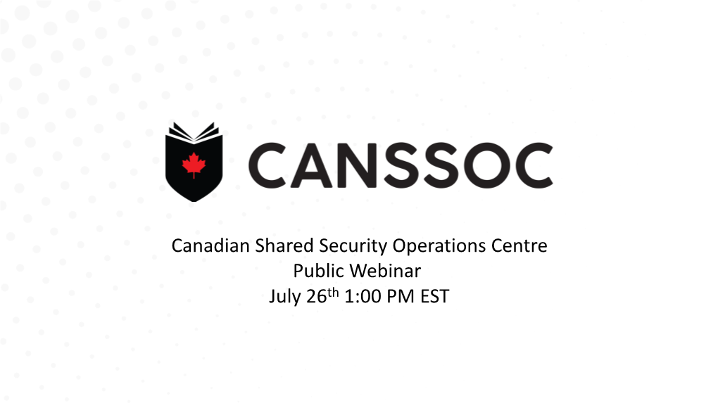 Canadian Shared Security Operations Centre Public Webinar July 26Th 1:00 PM EST AGENDA