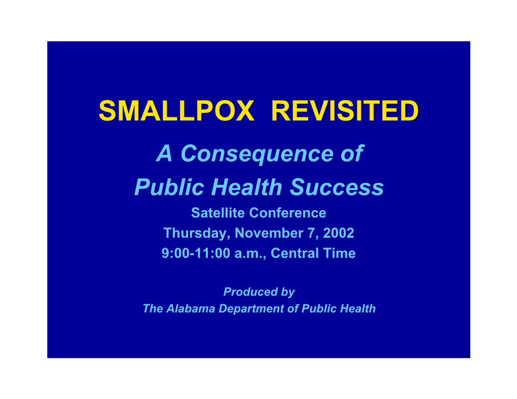 SMALLPOX REVISITED a Consequence of Public Health Success Satellite Conference Thursday, November 7, 2002 9:00-11:00 A.M., Central Time