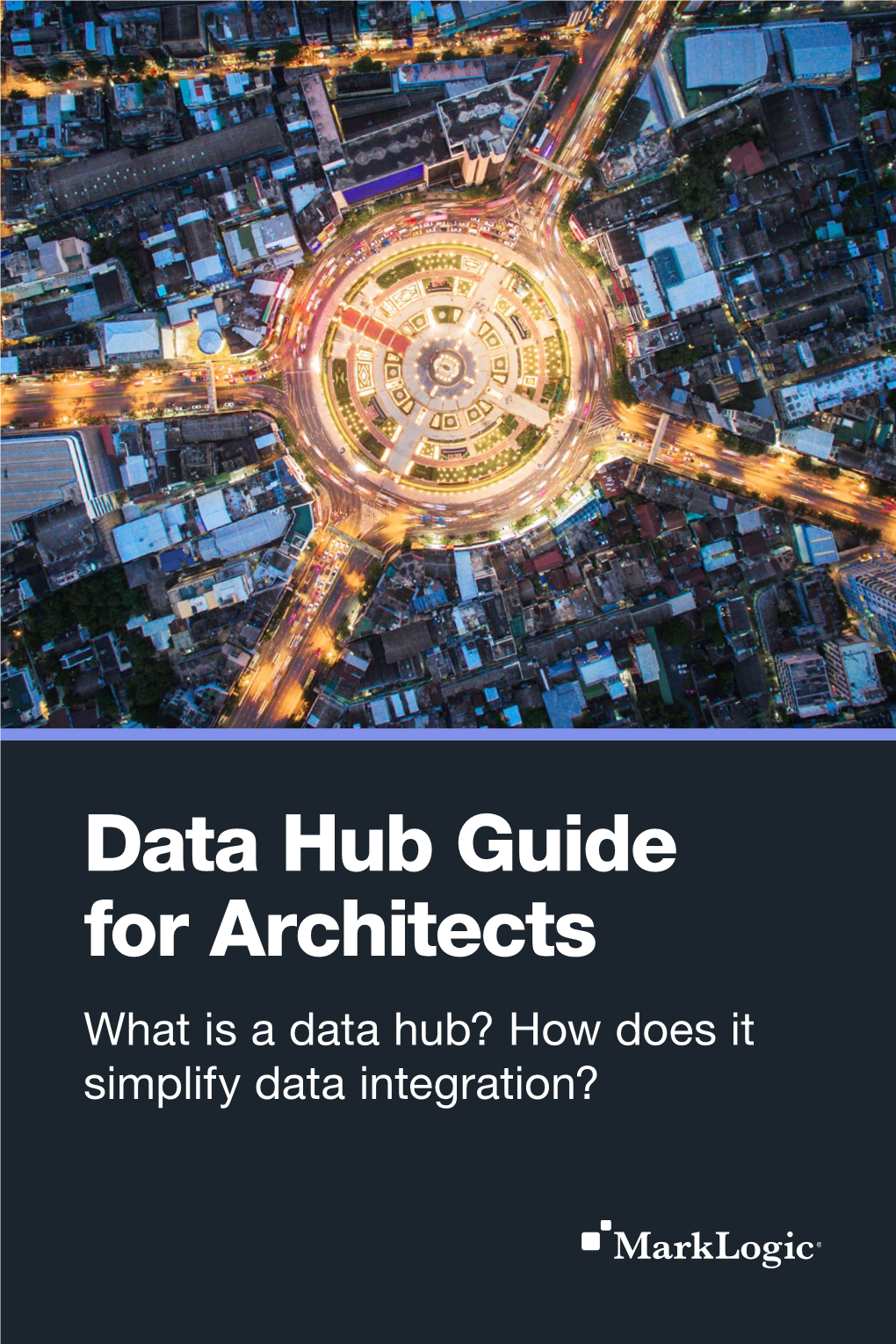 Data Hub Guide for Architects What Is a Data Hub? How Does It Simplify Data Integration? Marklogic Corporation 999 Skyway Road, Suite 200 San Carlos, CA 94070