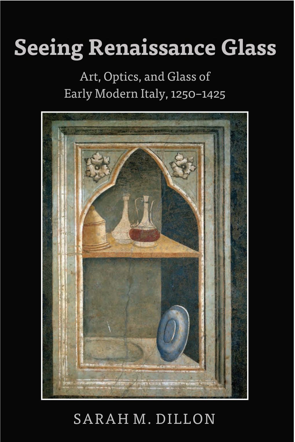 Seeing Renaissance Glass: Art, Optics, and Glass of Early Modern Italy, 1250–1425 / Sarah M