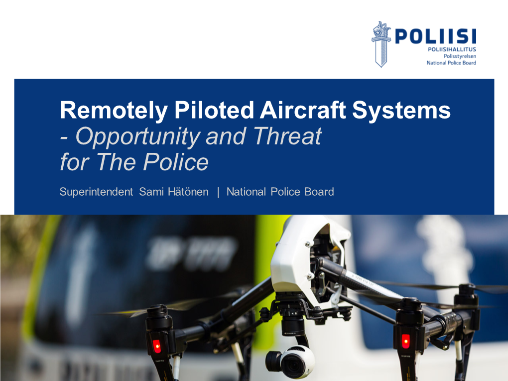 Remotely Piloted Aircraft Systems - Opportunity and Threat for the Police Superintendent Sami Hätönen | National Police Board Police of Finland