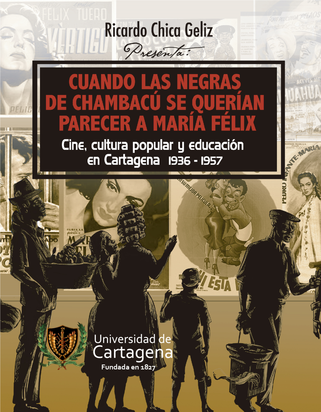CUANDO LAS NEGRAS DE CHAMBACÚ SE QUERÍAN PARECER a MARÍA FÉLIX: Cine, Cultura Popular Y Educación En Cartagena 1936 – 1957