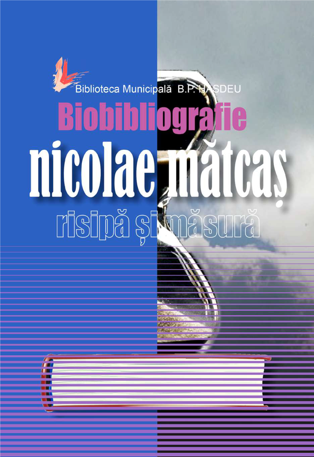 NICOLAE MĂTCAȘ: RISIPĂ ȘI MĂSURĂ BIOBIBLIOGRAFIE Colecția Bibliographica Colecția Bibliographica a Bibliotecii Municipale „B.P