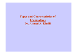 Types and Characteristics of Locomotives Dr. Ahmed A. Khalil Steam Locomotives - Operating Principle