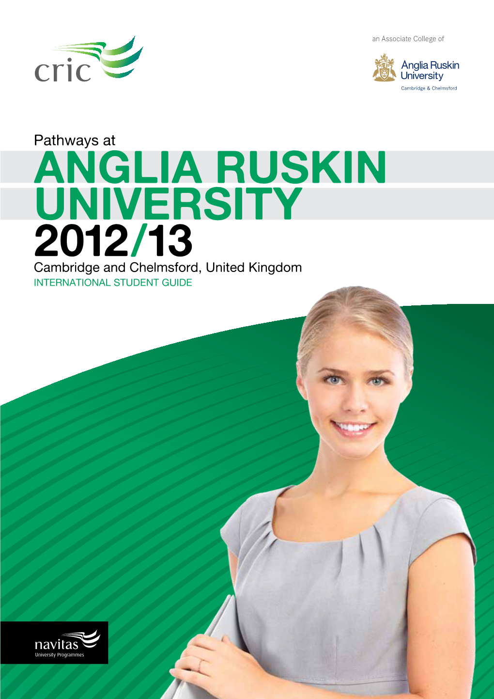 Anglia Ruskin University 2012/13 Cambridge and Chelmsford, United Kingdom INTERNATIONAL STUDENT GUIDE CRIC Pathways at ANGLIA RUSKIN UNIVERSITY 2012/13