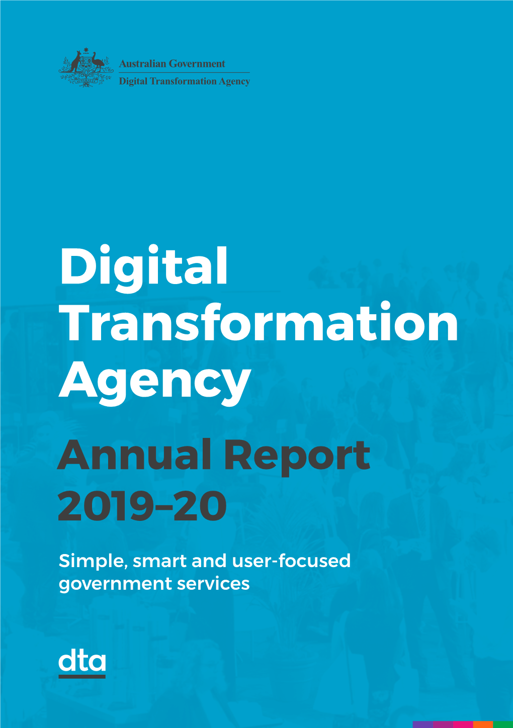 Digital Transformation Agency Annual Report 2019–20 Simple, Smart and User-Focused Government Services If You Have Questions About This Annual Report, Please Contact