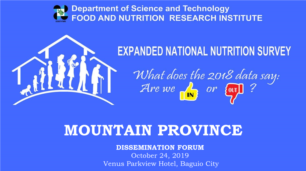 MOUNTAIN PROVINCE DISSEMINATION FORUM October 24, 2019 Venus Parkview Hotel, Baguio City 2018 Expanded National Nutrition Survey