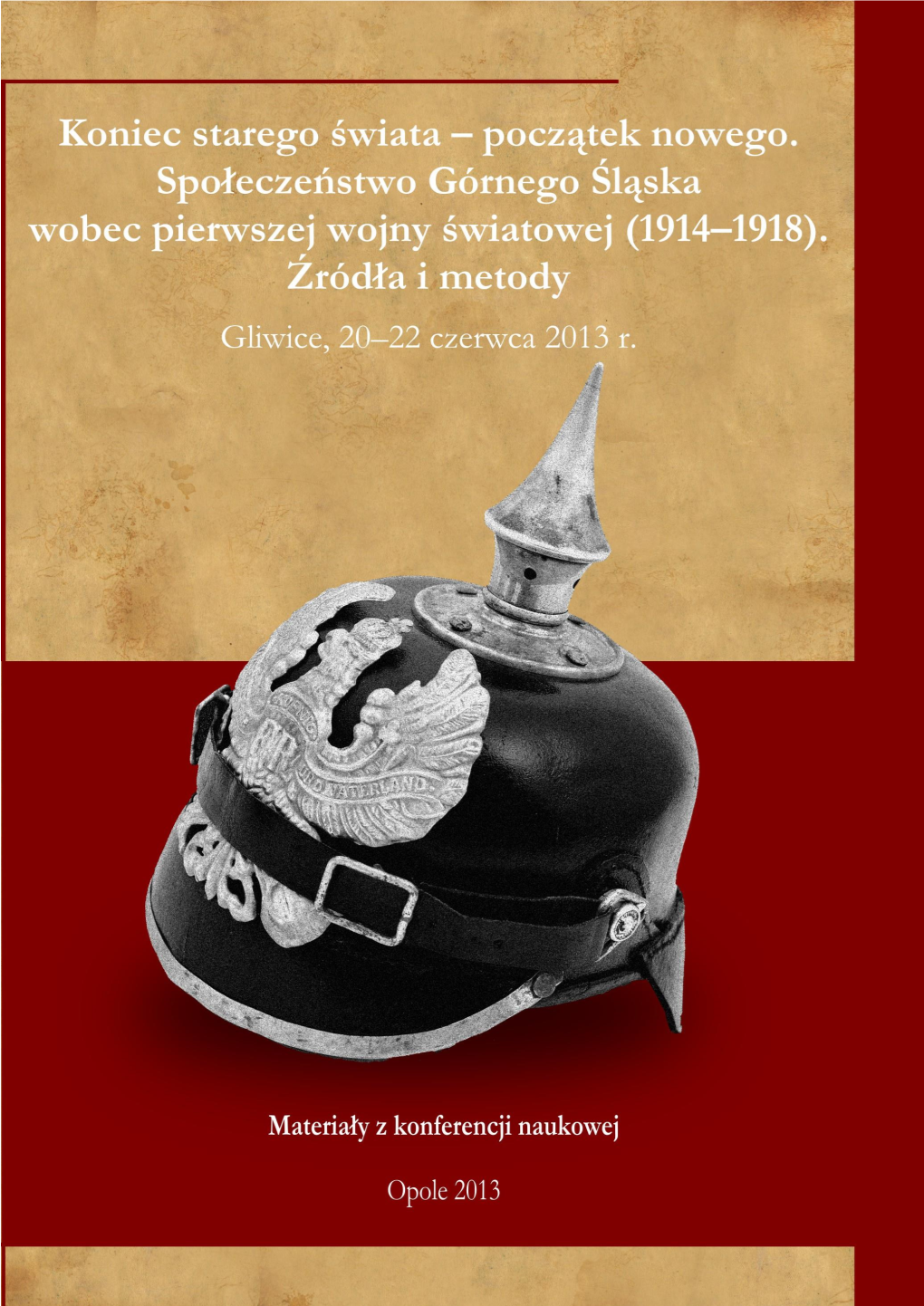 Koniec Starego Świata – Początek Nowego. Społeczeństwo Górnego Śląska Wobec Pierwszej Wojny Światowej. (1914–1918) Źródła I Metody Gliwice, 20–22 Czerwca 2013 R