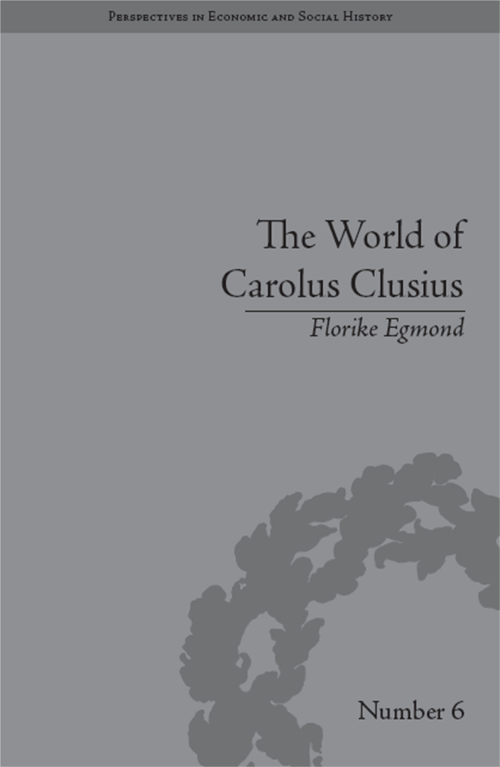 THE WORLD of CAROLUS CLUSIUS: NATURAL HISTORY in the MAKING, 1550–1610 Perspectives in Economic and Social History
