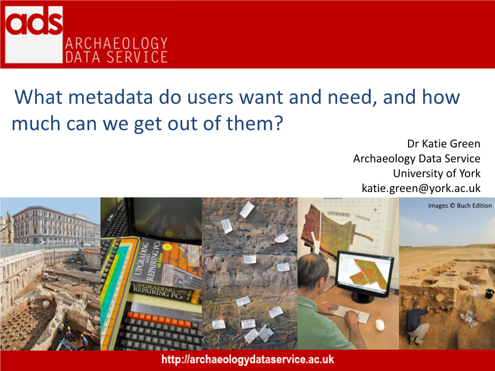 What Metadata Do Users Want and Need, and How Much Can We Get out of Them? Dr Katie Green Archaeology Data Service University of York Katie.Green@York.Ac.Uk