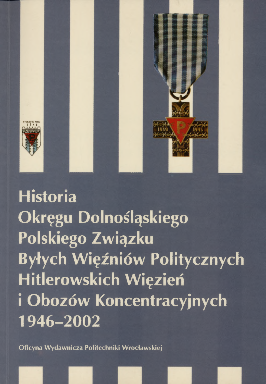 Historia Okręgu Dolnośląskiego Polskiego Związku Byłych Więźniów Politycznych Hitlerowskich Więzień I Obozów Koncentracyjnych 1 9 4 6 - 2 0 0 2