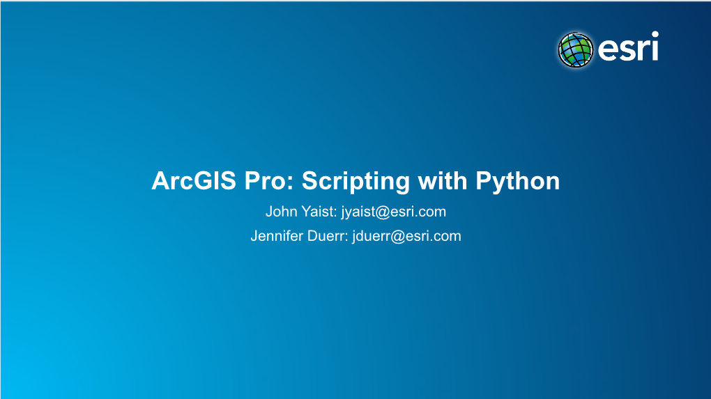 Arcgis Pro: Scripting with Python John Yaist: Jyaist@Esri.Com Jennifer Duerr: Jduerr@Esri.Com Target Audience