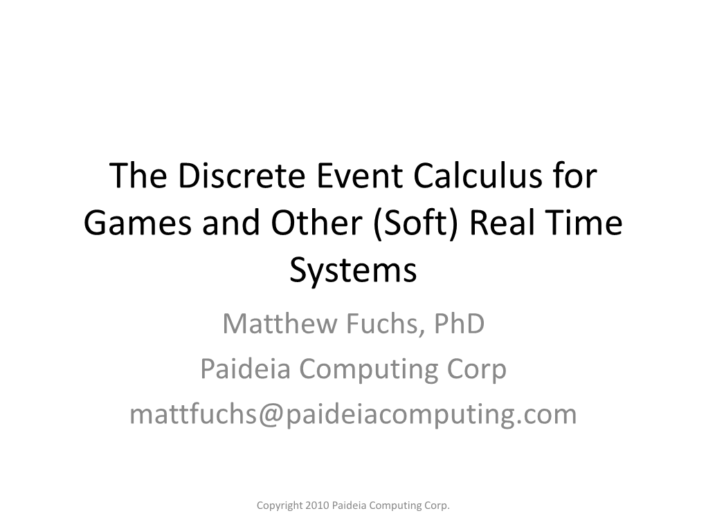 The Discrete Event Calculus for Games and Other (Soft) Real Time Systems Matthew Fuchs, Phd Paideia Computing Corp Mattfuchs@Paideiacomputing.Com