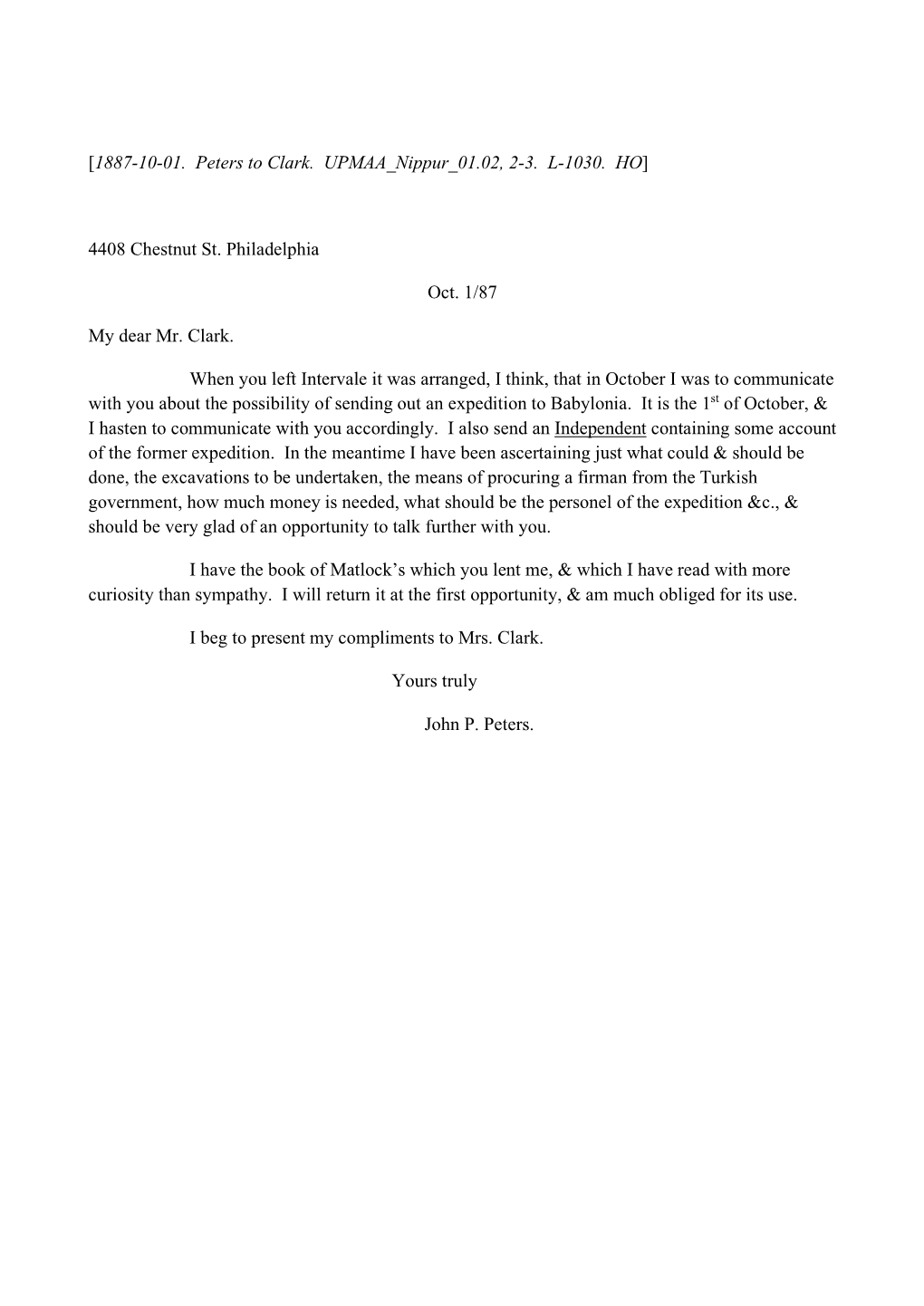 [1887-10-01. Peters to Clark. UPMAA Nippur 01.02, 2-3. L-1030. HO] 4408 Chestnut St. Philadelphia Oct. 1/87 My Dear Mr. Clar