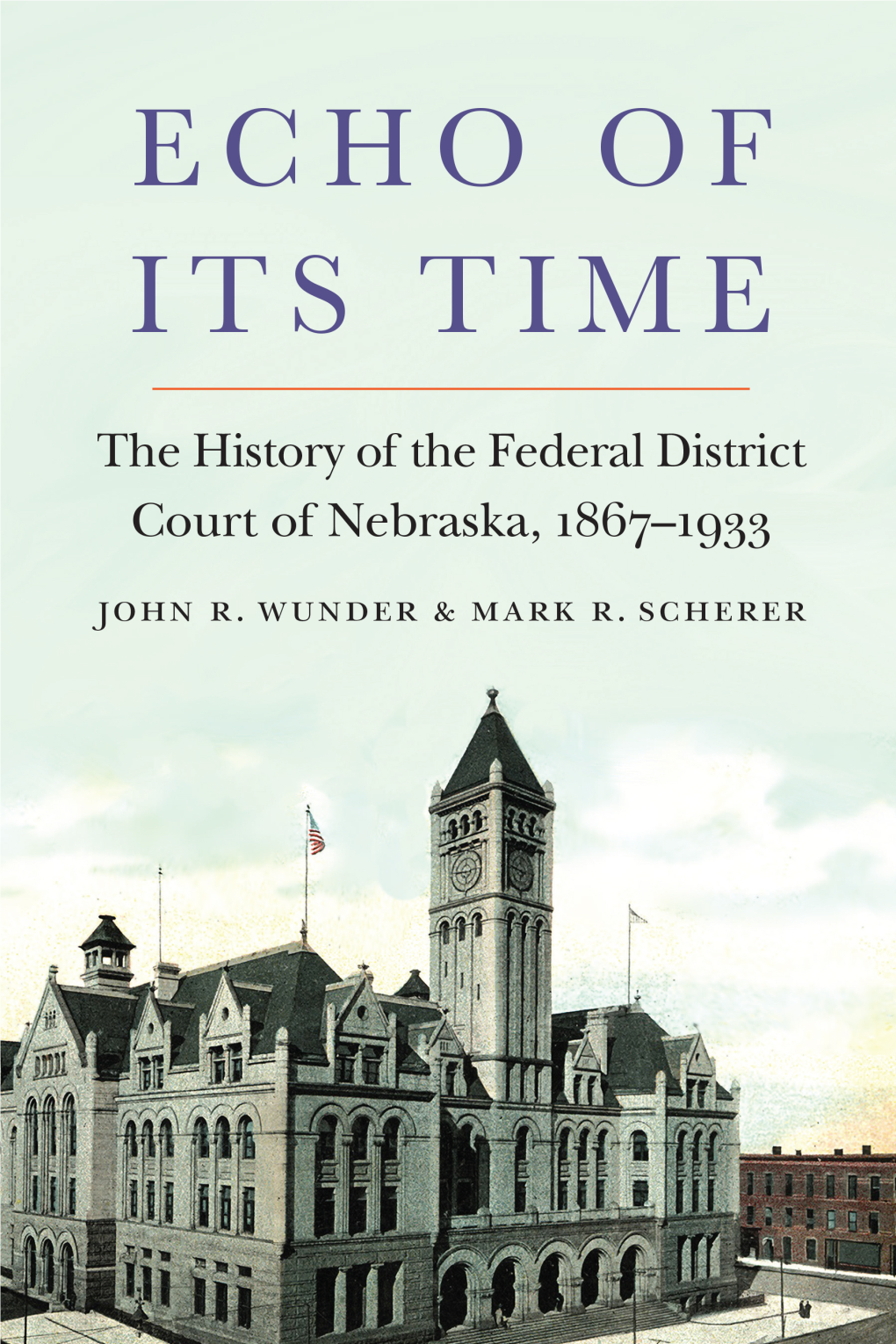 Echo of Its Time: the History of the Federal District Court of Nebraska, 1867–­1933 / John R