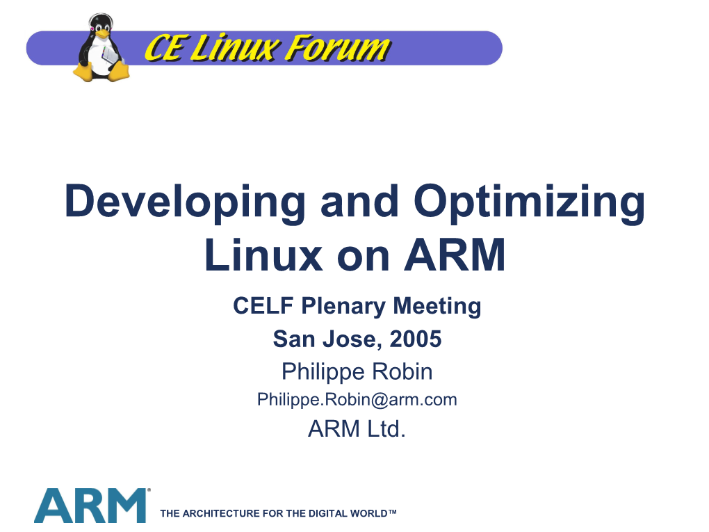 Developing and Optimizing Linux on ARM CELF Plenary Meeting San Jose, 2005 Philippe Robin Philippe.Robin@Arm.Com ARM Ltd
