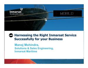 Harnessing the Right Inmarsat Service Successfully for Your Business Manoj Mohindra, Solutions & Sales Engineering, Inmarsat Maritime