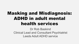 Masking and Misdiagnosis: ADHD in Adult Mental Health Services Dr Rob Baskind Clinical Lead and Consultant Psychiatrist Leeds Adult ADHD Service