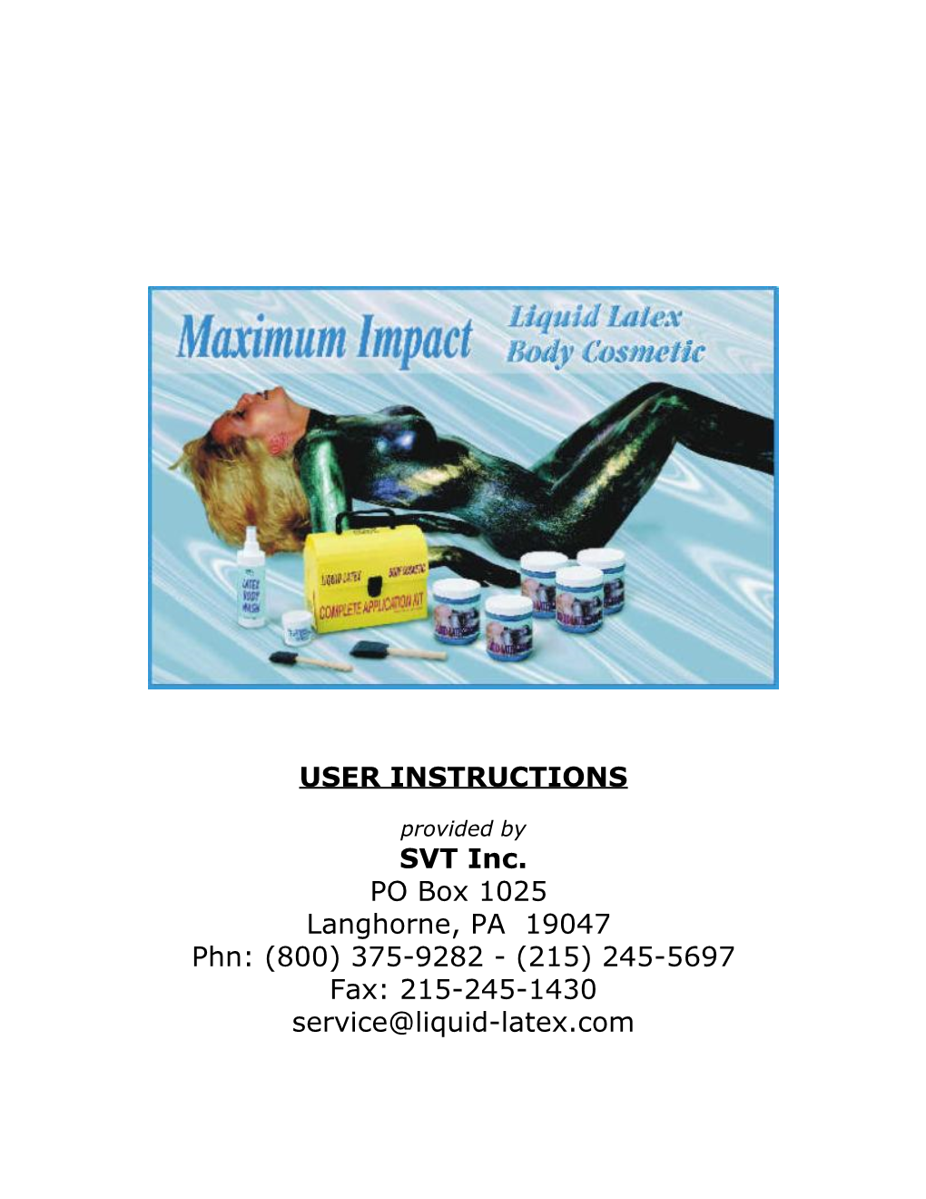 SVT Inc. PO Box 1025 Langhorne, PA 19047 Phn: (800) 375-9282 - (215) 245-5697 Fax: 215-245-1430 Service@Liquid-Latex.Com Liquid Latex Body Cosmetic™ by MAXIMUM IMPACT