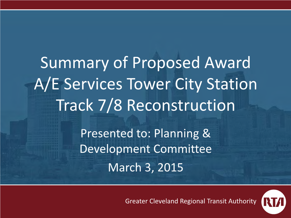 Summary of Proposed Award A/E Services Tower City Station Track 7/8 Reconstruction Presented To: Planning & Development Committee March 3, 2015