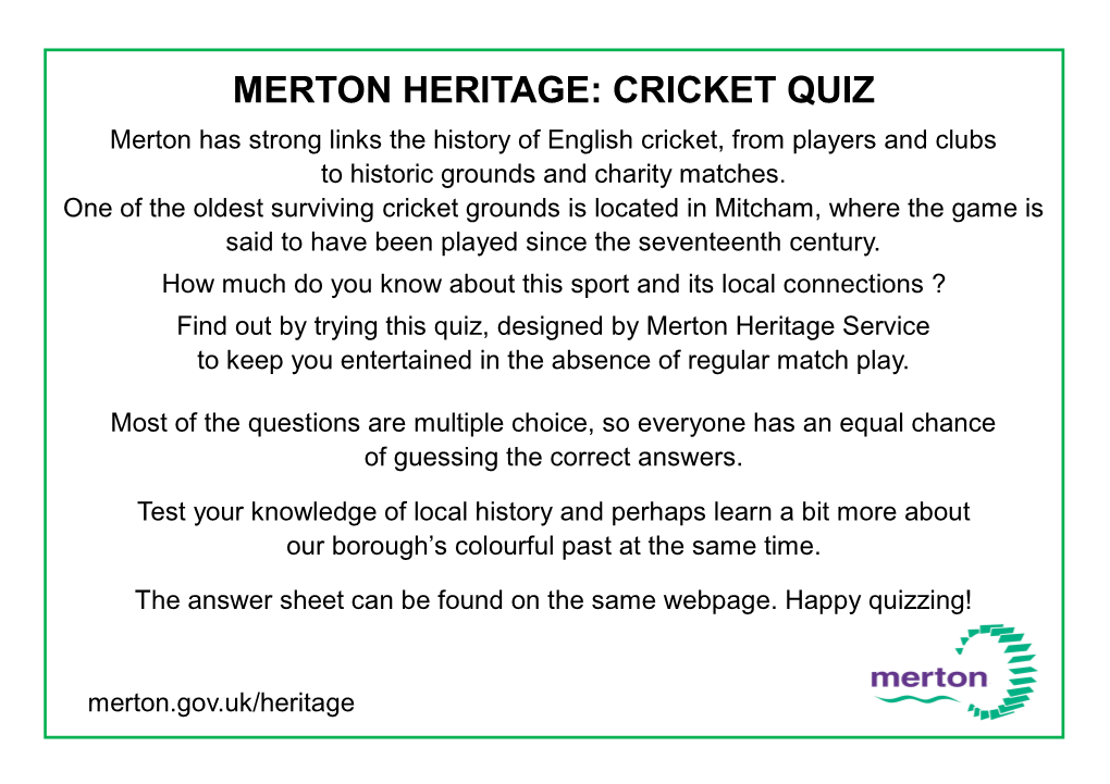 MERTON HERITAGE: CRICKET QUIZ Merton Has Strong Links the History of English Cricket, from Players and Clubs to Historic Grounds and Charity Matches