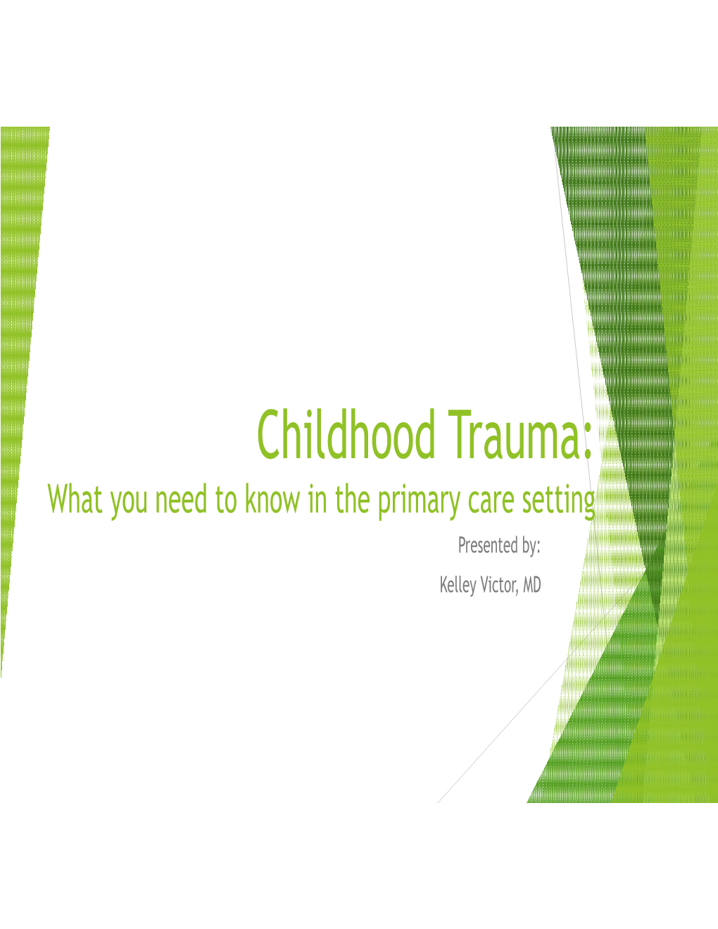 Childhood Trauma: What You Need to Know in the Primary Care Setting Presented By: Kelley Victor, MD Objectives