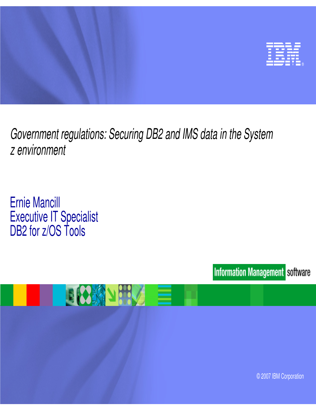Government Regulations: Securing DB2 and IMS Data in the System Z Environment Ernie Mancill Executive IT Specialist DB2 for Z/OS