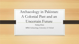 Archaeology in Pakistan: a Colonial Past and an Uncertain Future Hadiqa Khan Mphil Archaeology, University of Oxford History of Archaeology