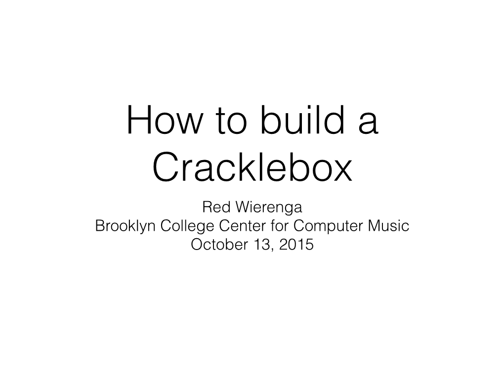 How to Build a Cracklebox Red Wierenga Brooklyn College Center for Computer Music October 13, 2015 What’S a Cracklebox? What’S a Cracklebox?