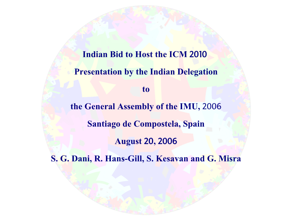 Indian Bid to Host the ICM 2010 Presentation by the Indian Delegation to the General Assembly of the IMU, 2006 Santiago De Compostela, Spain August 20, 2006 S