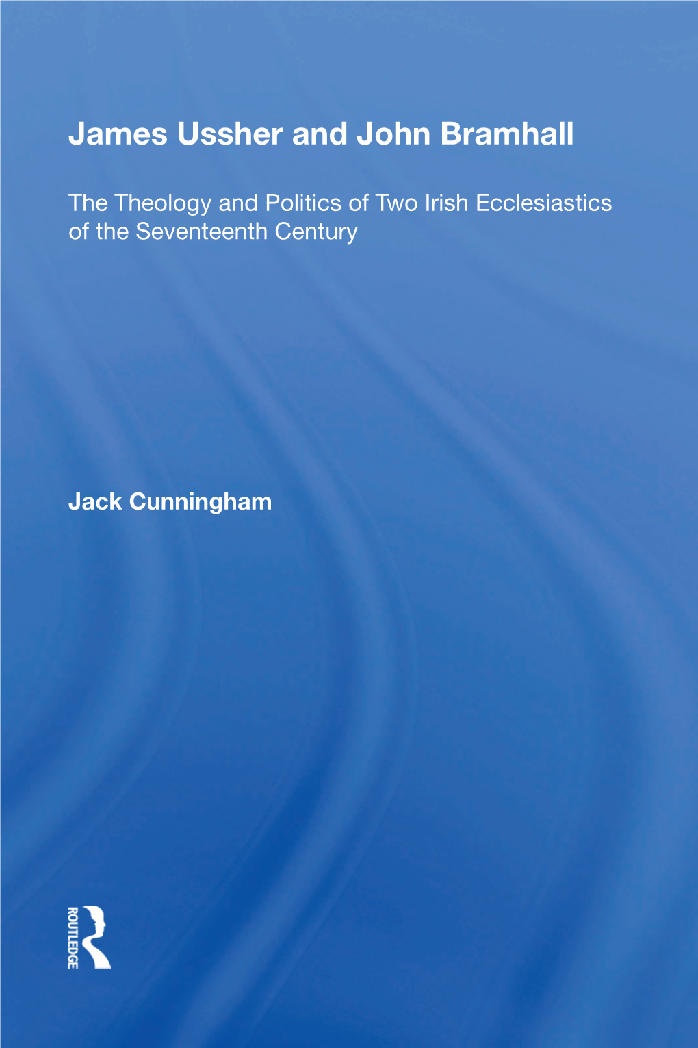 James Ussher and John Bramhall and John Ussher James Irish Ecclesiastics and Politics of Two the Theology Century of the Seventeenth Jack Cunningham