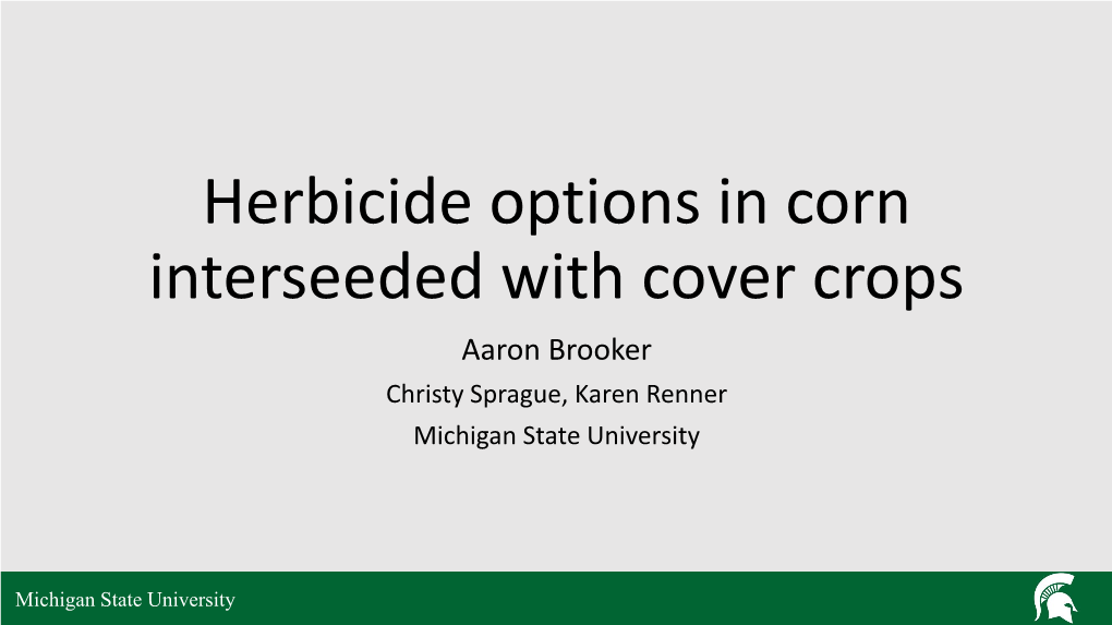 Herbicide Options in Corn Interseeded with Cover Crops Aaron Brooker Christy Sprague, Karen Renner Michigan State University