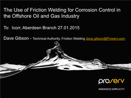 The Use of Friction Welding for Corrosion Control in the Offshore Oil and Gas Industry Proserv UK To: Icorr, Aberdeen Branch 27.01.2015