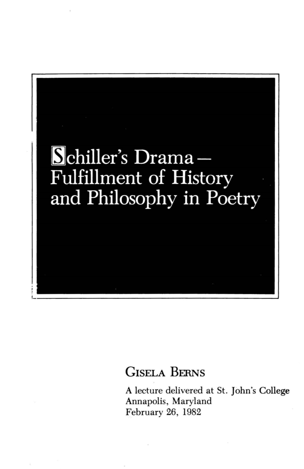 GISELA BERNS a Lecture Delivered at St. John's College Annapolis, Maryland February 26, 1982 Lchiller's Drama­ Fulfillment of History and Philosophy in Poetry