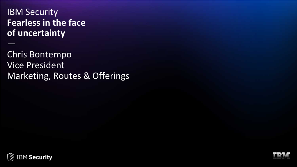 IBM Security Fearless in the Face of Uncertainty — Chris Bontempo Vice President Marketing, Routes & Offerings
