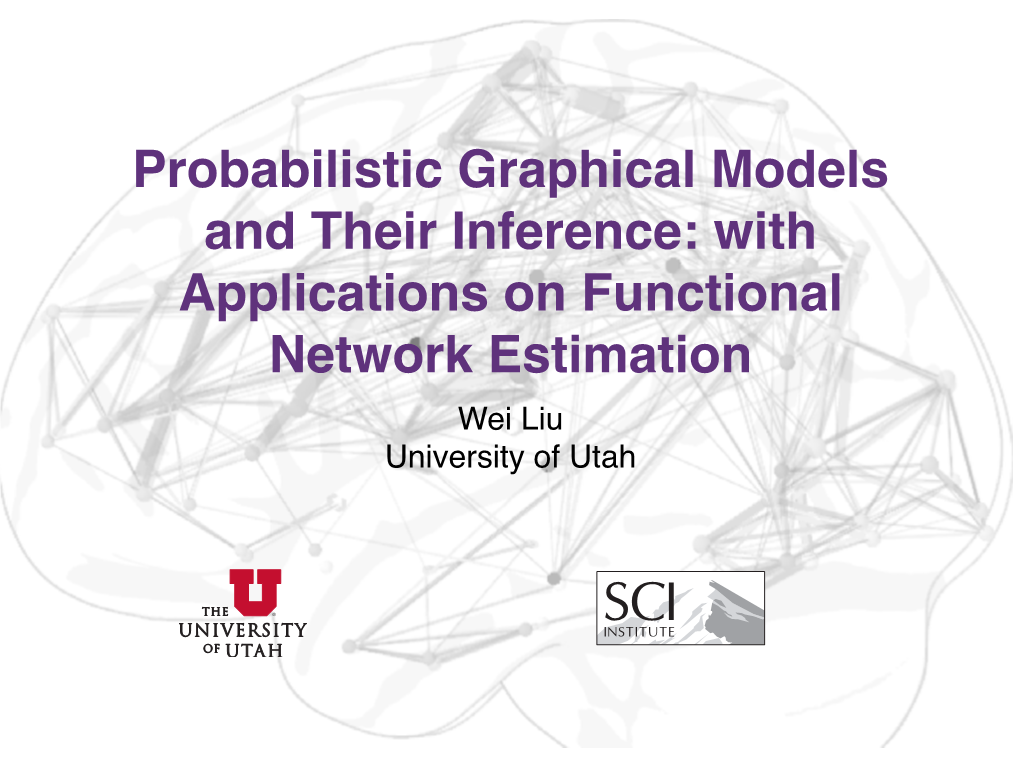 Probabilistic Graphical Models and Their Inference: with Applications on Functional Network Estimation Wei Liu! University of Utah Graphical Model Applications