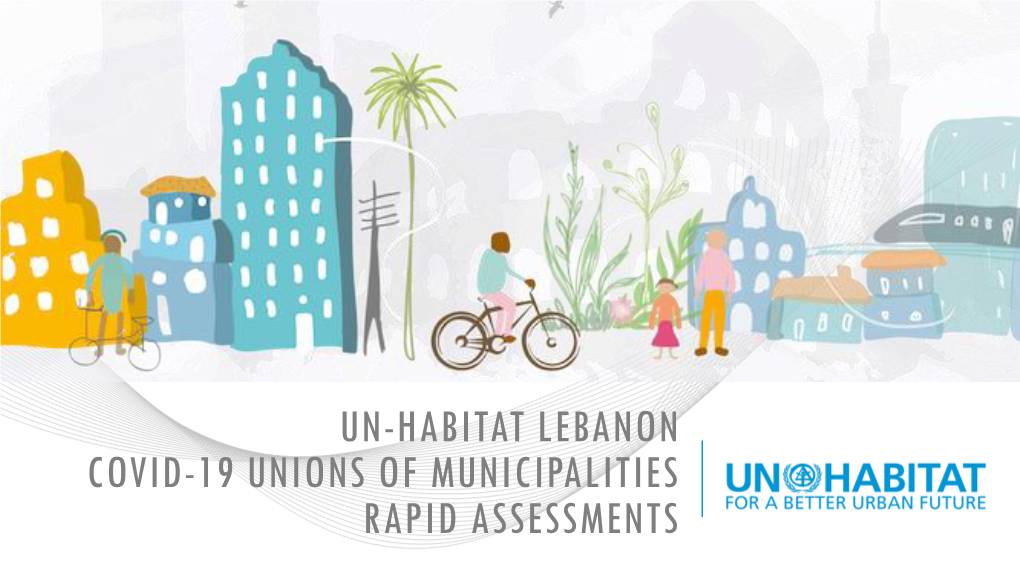 UN-HABITAT LEBANON COVID-19 UNIONS of MUNICIPALITIES RAPID ASSESSMENTS COVID-19 UNIONS of MUNICIPALITIES: RAPID ASSESSMENTS Overview of Presentation 1